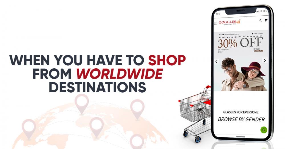 3) WHEN YOU HAVE TO SHOP FROM WORLDWIDE DESTINATIONS!
