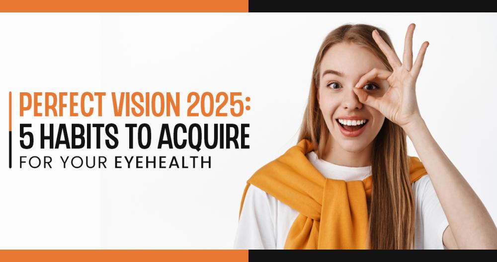 Perfect Vision 2025 5 Habits To Acquire For Your Eye Health